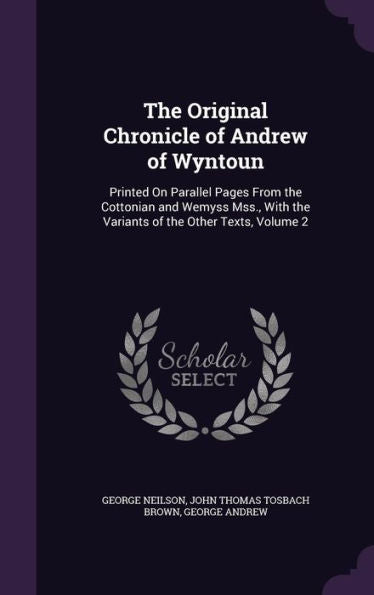 The Original Chronicle Of Andrew Of Wyntoun: Printed On Parallel Pages From The Cottonian And Wemyss Mss., With The Variants Of The Other Texts, Volume 2