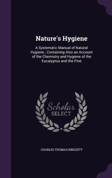 Nature's Hygiene: A Systematic Manual Of Natural Hygiene; Containing Also An Account Of The Chemistry And Hygiene Of The Eucalyptus And The Pine