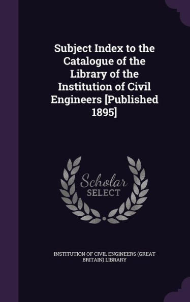 Subject Index To The Catalogue Of The Library Of The Institution Of Civil Engineers [Published 1895]