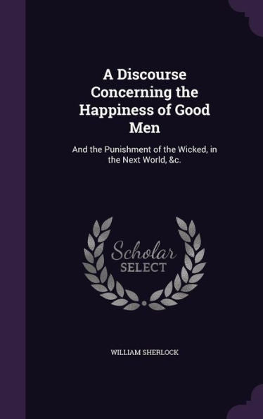 A Discourse Concerning The Happiness Of Good Men: And The Punishment Of The Wicked, In The Next World, &C.