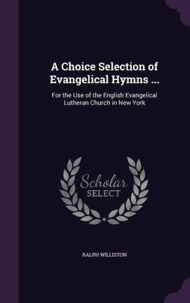 A Choice Selection Of Evangelical Hymns ...: For The Use Of The English Evangelical Lutheran Church In New York