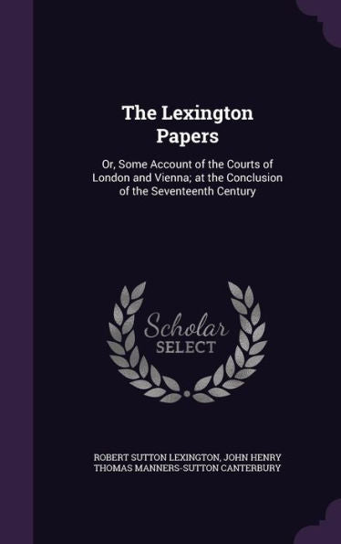 The Lexington Papers: Or, Some Account Of The Courts Of London And Vienna; At The Conclusion Of The Seventeenth Century
