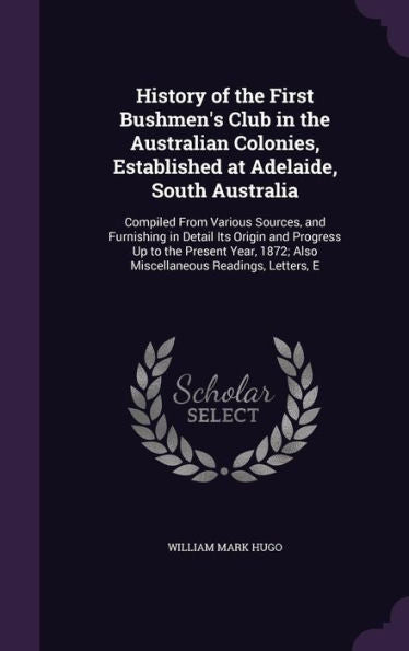 History Of The First Bushmen's Club In The Australian Colonies, Established At Adelaide, South Australia: Compiled From Various Sources, And ... 1872; Also Miscellaneous Readings, Letters, E