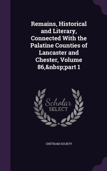 Remains, Historical And Literary, Connected With The Palatine Counties Of Lancaster And Chester, Volume 86, Part 1