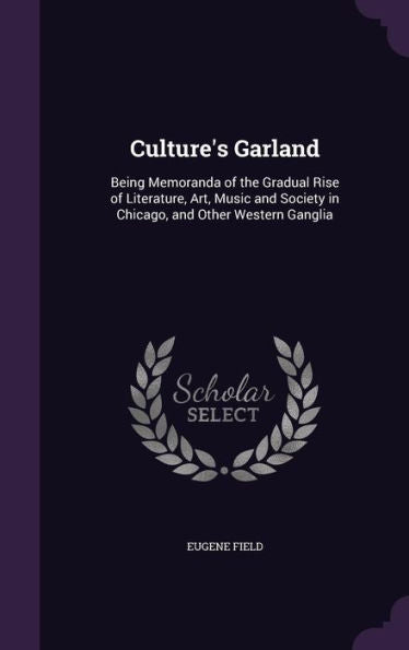 Culture's Garland: Being Memoranda Of The Gradual Rise Of Literature, Art, Music And Society In Chicago, And Other Western Ganglia