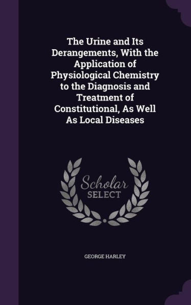 The Urine And Its Derangements, With The Application Of Physiological Chemistry To The Diagnosis And Treatment Of Constitutional, As Well As Local Diseases