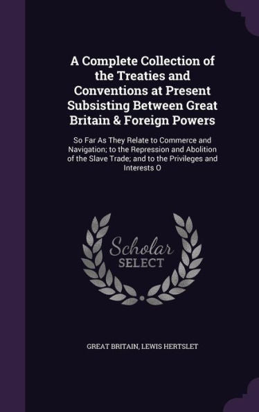 A Complete Collection Of The Treaties And Conventions At Present Subsisting Between Great Britain & Foreign Powers: So Far As They Relate To Commerce ... Trade; And To The Privileges And Interests O