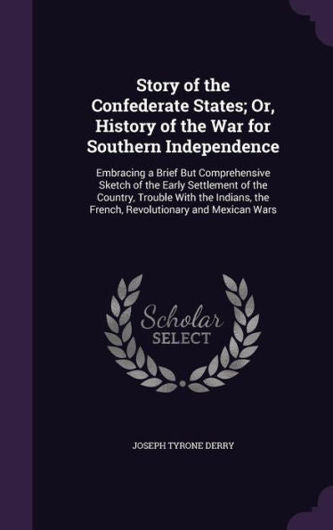 Story Of The Confederate States; Or, History Of The War For Southern Independence: Embracing A Brief But Comprehensive Sketch Of The Early Settlement ... The French, Revolutionary And Mexican Wars