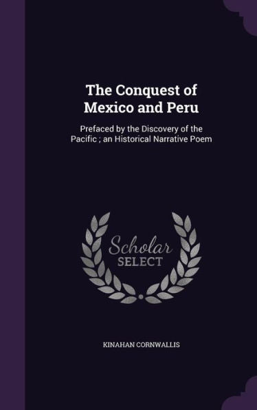 The Conquest Of Mexico And Peru: Prefaced By The Discovery Of The Pacific; An Historical Narrative Poem