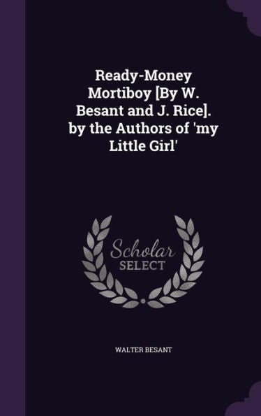 Ready-Money Mortiboy [By W. Besant And J. Rice]. By The Authors Of 'My Little Girl'