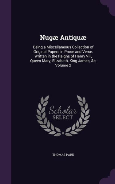 Nug?Antiqu? Being A Miscellaneous Collection Of Original Papers In Prose And Verse: Written In The Reigns Of Henry Viii, Queen Mary, Elizabeth, King James, &C, Volume 2