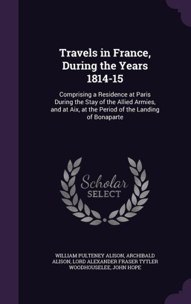Travels In France, During The Years 1814-15: Comprising A Residence At Paris During The Stay Of The Allied Armies, And At Aix, At The Period Of The Landing Of Bonaparte