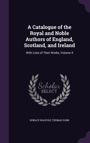 A Catalogue Of The Royal And Noble Authors Of England, Scotland, And Ireland: With Lists Of Their Works, Volume 4