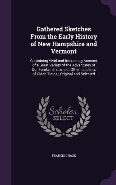 Gathered Sketches From The Early History Of New Hampshire And Vermont: Containing Vivid And Interesting Account Of A Great Variety Of The Adventures ... Of Olden Times; Original And Selected