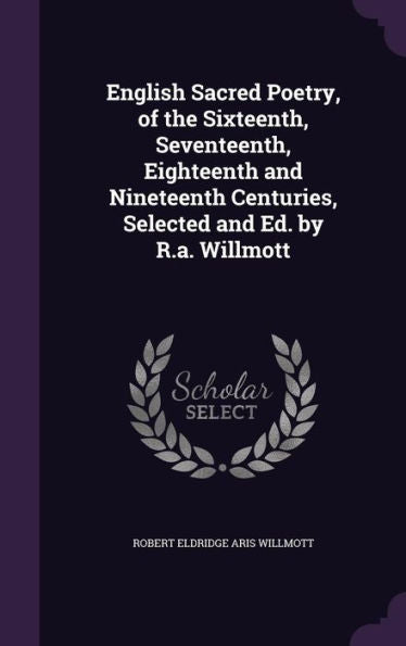 English Sacred Poetry, Of The Sixteenth, Seventeenth, Eighteenth And Nineteenth Centuries, Selected And Ed. By R.A. Willmott
