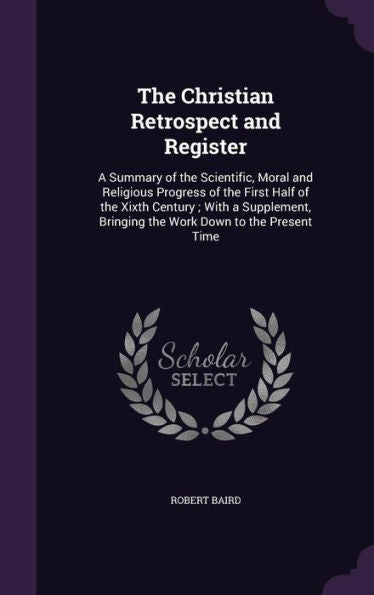 The Christian Retrospect And Register: A Summary Of The Scientific, Moral And Religious Progress Of The First Half Of The Xixth Century; With A Supplement, Bringing The Work Down To The Present Time