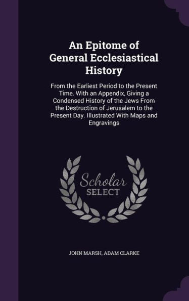 An Epitome Of General Ecclesiastical History: From The Earliest Period To The Present Time. With An Appendix, Giving A Condensed History Of The Jews ... Day. Illustrated With Maps And Engravings