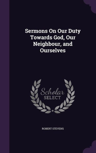 Sermons On Our Duty Towards God, Our Neighbour, And Ourselves