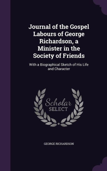 Journal Of The Gospel Labours Of George Richardson, A Minister In The Society Of Friends: With A Biographical Sketch Of His Life And Character