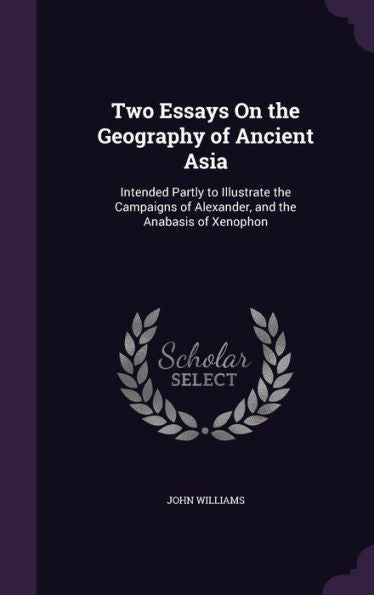Two Essays On The Geography Of Ancient Asia: Intended Partly To Illustrate The Campaigns Of Alexander, And The Anabasis Of Xenophon