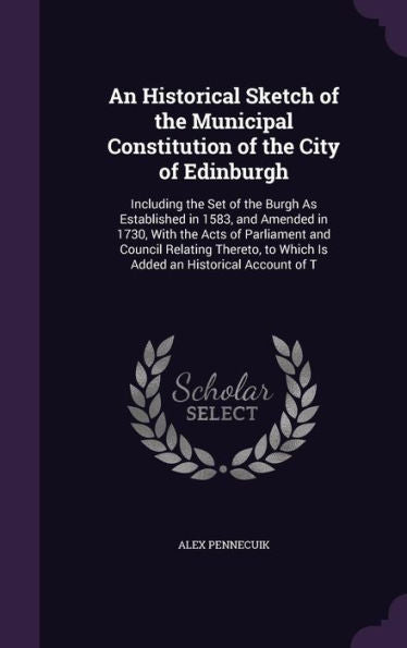 An Historical Sketch Of The Municipal Constitution Of The City Of Edinburgh: Including The Set Of The Burgh As Established In 1583, And Amended In ... To Which Is Added An Historical Account Of T