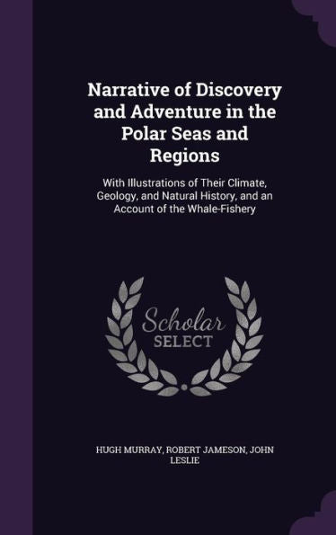 Narrative Of Discovery And Adventure In The Polar Seas And Regions: With Illustrations Of Their Climate, Geology, And Natural History, And An Account Of The Whale-Fishery