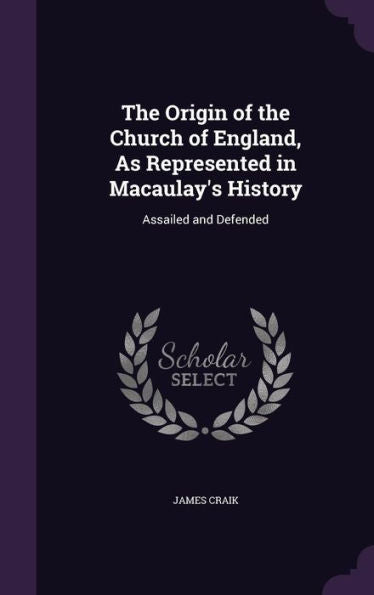 The Origin Of The Church Of England, As Represented In Macaulay's History: Assailed And Defended