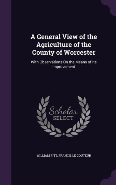 A General View Of The Agriculture Of The County Of Worcester: With Observations On The Means Of Its Improvement