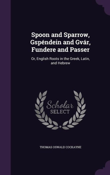 Spoon And Sparrow, Gspendein And Gv?, Fundere And Passer: Or, English Roots In The Greek, Latin, And Hebrew