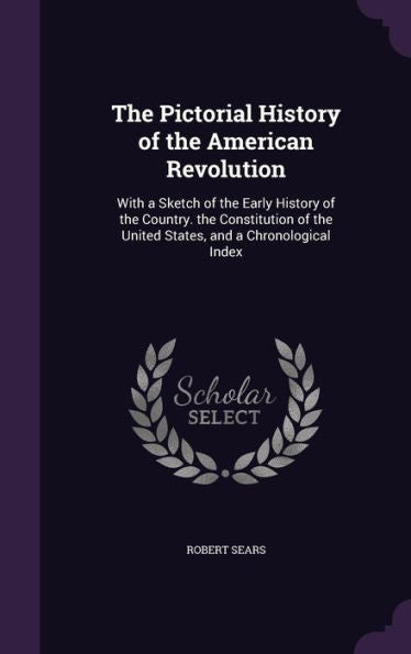 The Pictorial History Of The American Revolution: With A Sketch Of The Early History Of The Country. The Constitution Of The United States, And A Chronological Index