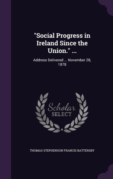 Social Progress In Ireland Since The Union. ...: Address Delivered ... November 28, 1878