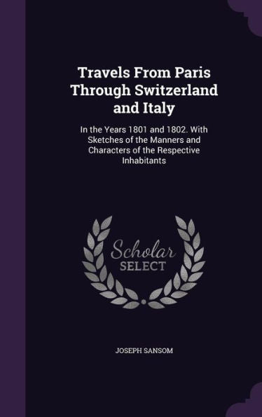 Travels From Paris Through Switzerland And Italy: In The Years 1801 And 1802. With Sketches Of The Manners And Characters Of The Respective Inhabitants