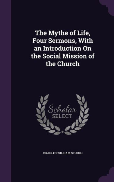 The Mythe Of Life, Four Sermons, With An Introduction On The Social Mission Of The Church