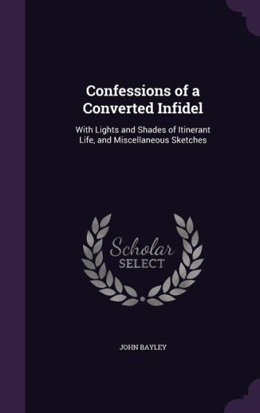 Confessions Of A Converted Infidel: With Lights And Shades Of Itinerant Life, And Miscellaneous Sketches