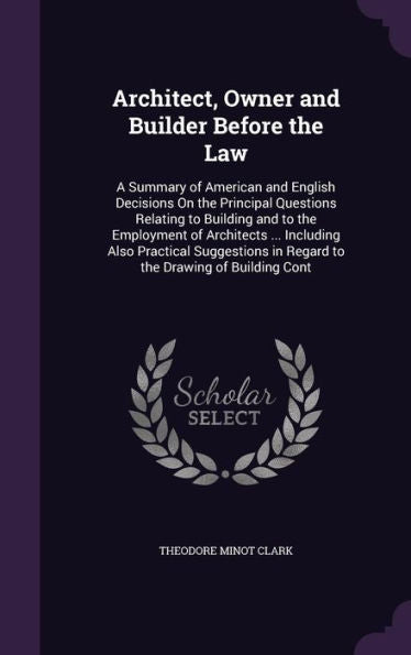 Architect, Owner And Builder Before The Law: A Summary Of American And English Decisions On The Principal Questions Relating To Building And To The ... In Regard To The Drawing Of Building Cont