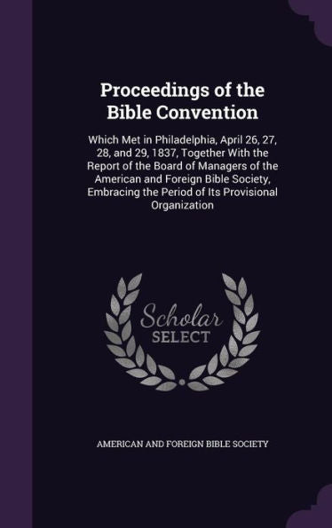 Proceedings Of The Bible Convention: Which Met In Philadelphia, April 26, 27, 28, And 29, 1837, Together With The Report Of The Board Of Managers Of ... The Period Of Its Provisional Organization