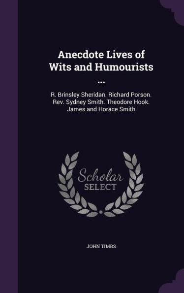 Anecdote Lives Of Wits And Humourists ...: R. Brinsley Sheridan. Richard Porson. Rev. Sydney Smith. Theodore Hook. James And Horace Smith