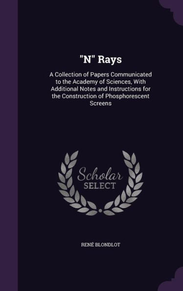 N Rays: A Collection Of Papers Communicated To The Academy Of Sciences, With Additional Notes And Instructions For The Construction Of Phosphorescent Screens