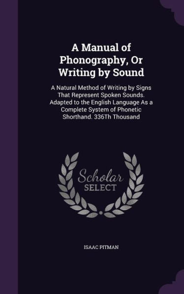 A Manual Of Phonography, Or Writing By Sound: A Natural Method Of Writing By Signs That Represent Spoken Sounds. Adapted To The English Language As A ... System Of Phonetic Shorthand. 336Th Thousand