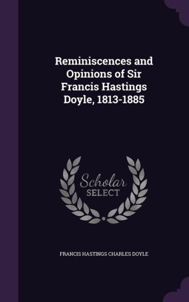 Reminiscences And Opinions Of Sir Francis Hastings Doyle, 1813-1885