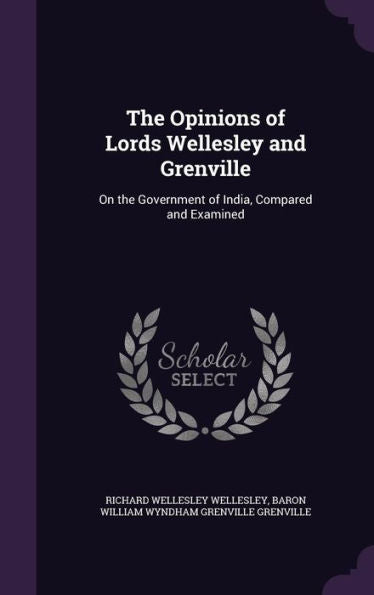 The Opinions Of Lords Wellesley And Grenville: On The Government Of India, Compared And Examined
