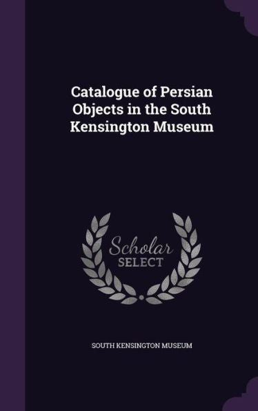 Catalogue Of Persian Objects In The South Kensington Museum