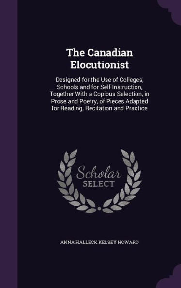 The Canadian Elocutionist: Designed For The Use Of Colleges, Schools And For Self Instruction, Together With A Copious Selection, In Prose And Poetry, ... Adapted For Reading, Recitation And Practice