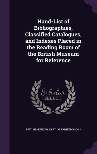 Hand-List Of Bibliographies, Classified Catalogues, And Indexes Placed In The Reading Room Of The British Museum For Reference