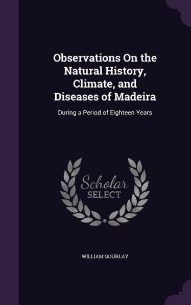 Observations On The Natural History, Climate, And Diseases Of Madeira: During A Period Of Eighteen Years