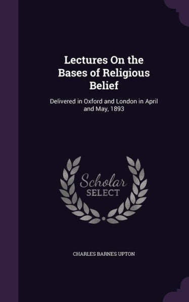 Lectures On The Bases Of Religious Belief: Delivered In Oxford And London In April And May, 1893