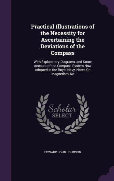 Practical Illustrations Of The Necessity For Ascertaining The Deviations Of The Compass: With Explanatory Diagrams, And Some Account Of The Compass ... In The Royal Navy, Notes On Magnetism, &C