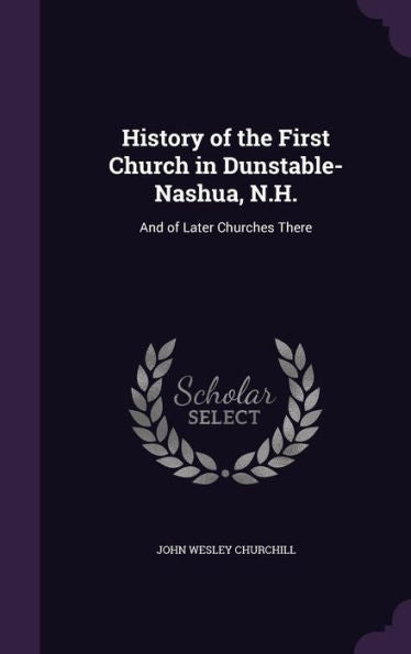 History Of The First Church In Dunstable-Nashua, N.H.: And Of Later Churches There