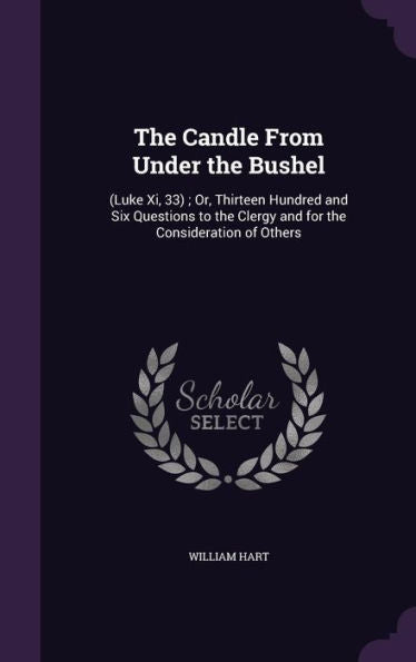 The Candle From Under The Bushel: (Luke Xi, 33); Or, Thirteen Hundred And Six Questions To The Clergy And For The Consideration Of Others