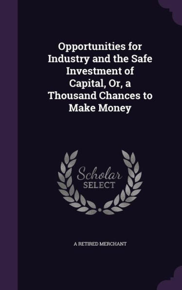 Opportunities For Industry And The Safe Investment Of Capital, Or, A Thousand Chances To Make Money